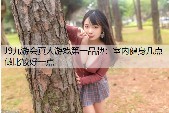 J9九游会真人游戏第一品牌：室内健身几点做比较好一点