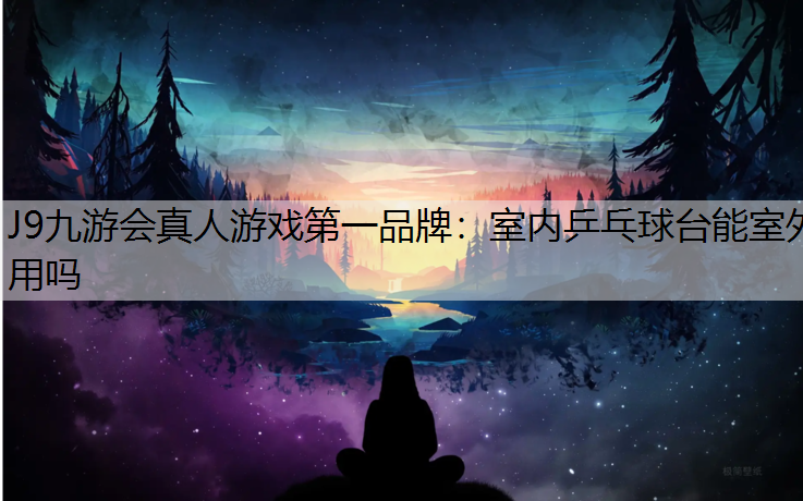 J9九游会真人游戏第一品牌：室内乒乓球台能室外用吗