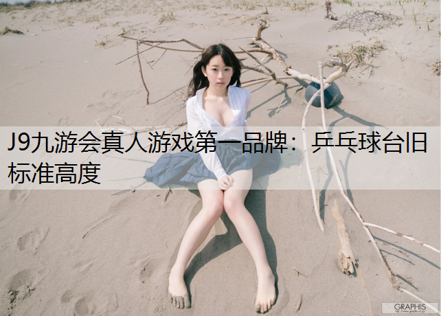 J9九游会真人游戏第一品牌：乒乓球台旧标准高度