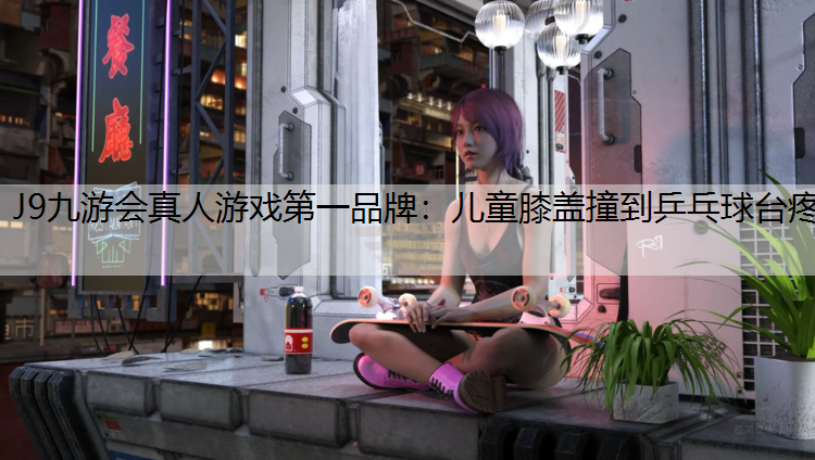 J9九游会真人游戏第一品牌：儿童膝盖撞到乒乓球台疼
