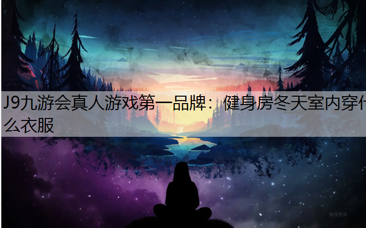 J9九游会真人游戏第一品牌：健身房冬天室内穿什么衣服