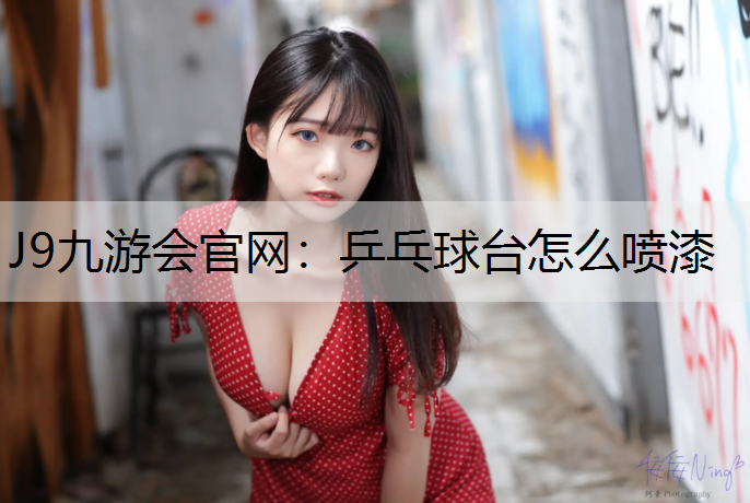 J9九游会官网：乒乓球台怎么喷漆