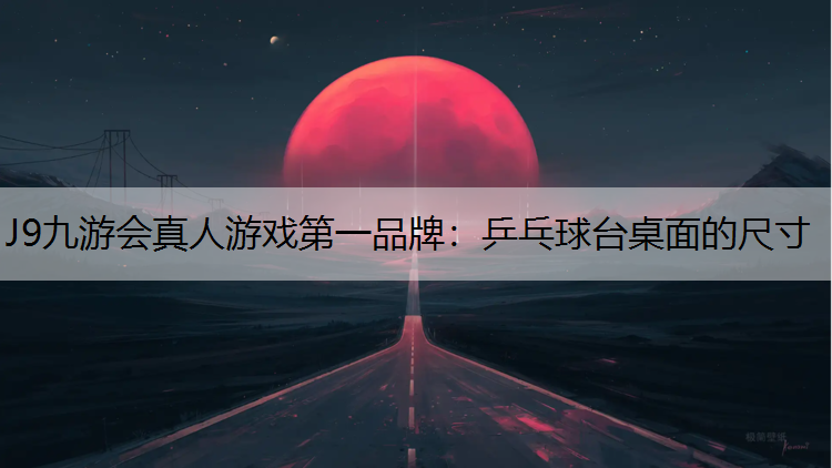 J9九游会真人游戏第一品牌：乒乓球台桌面的尺寸