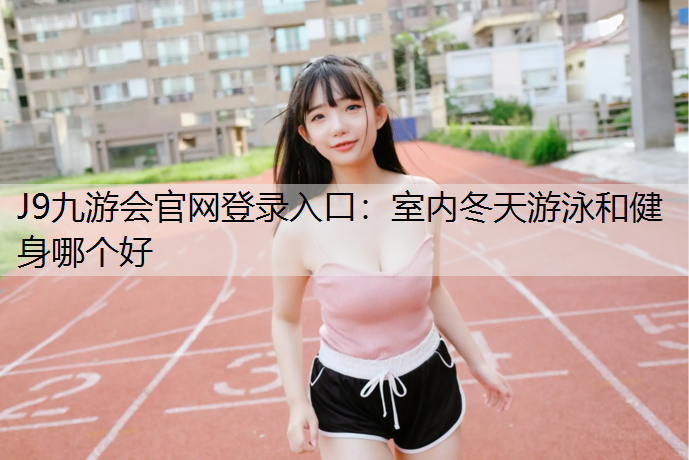 J9九游会官网登录入口：室内冬天游泳和健身哪个好