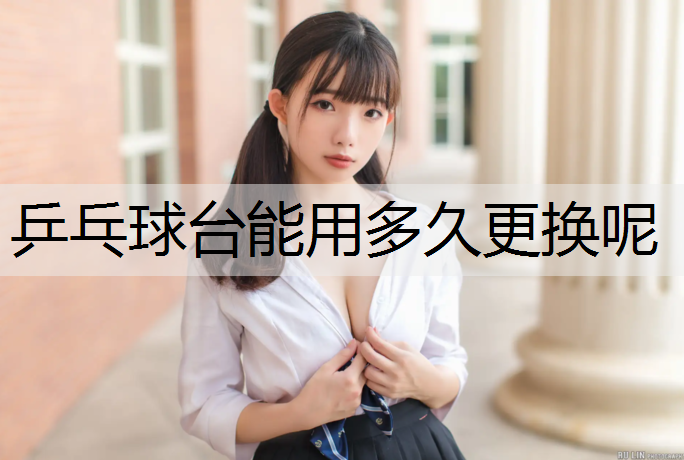 乒乓球台能用多久更换呢