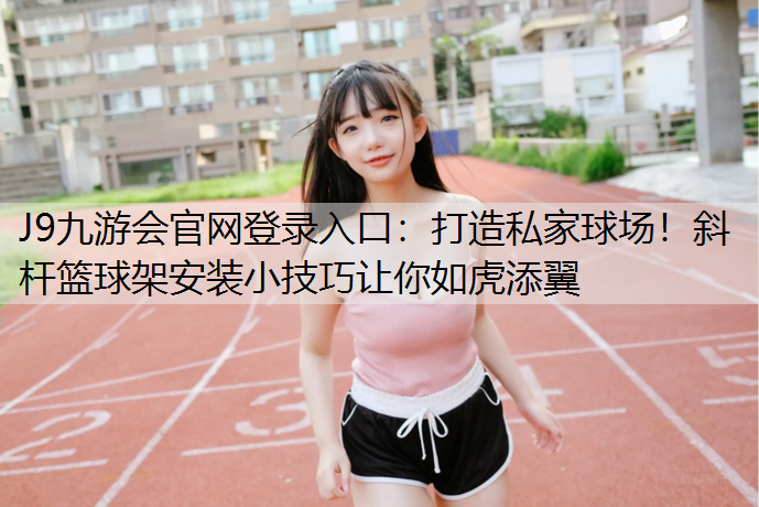 J9九游会官网登录入口：打造私家球场！斜杆篮球架安装小技巧让你如虎添翼