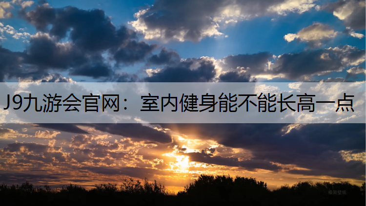 J9九游会官网：室内健身能不能长高一点