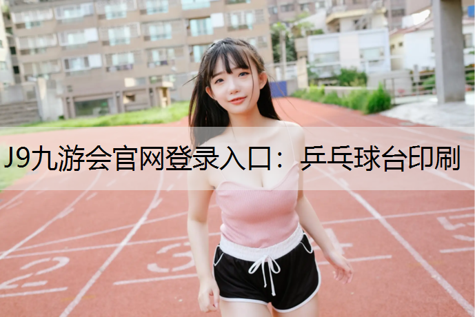 J9九游会官网登录入口：乒乓球台印刷