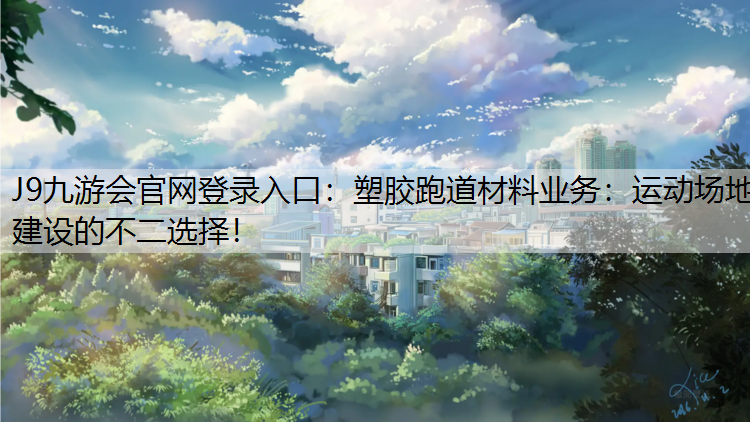 J9九游会官网登录入口：塑胶跑道材料业务：运动场地建设的不二选择！
