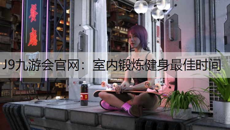 J9九游会官网：室内锻炼健身最佳时间