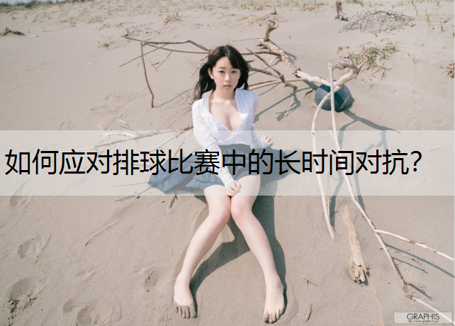 如何应对排球比赛中的长时间对抗？